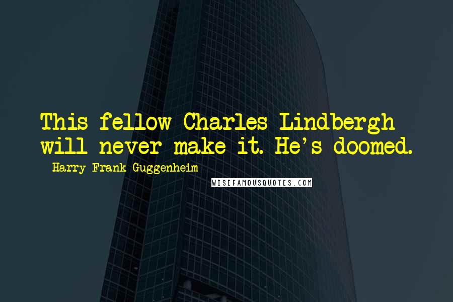 Harry Frank Guggenheim Quotes: This fellow Charles Lindbergh will never make it. He's doomed.