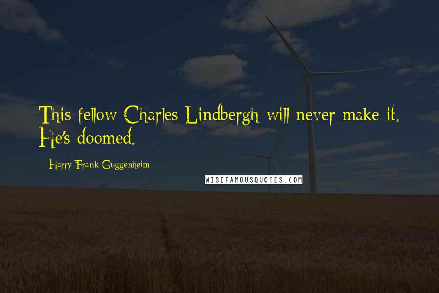 Harry Frank Guggenheim Quotes: This fellow Charles Lindbergh will never make it. He's doomed.