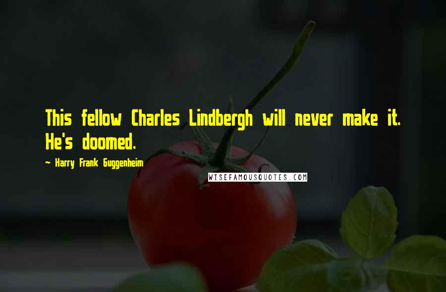 Harry Frank Guggenheim Quotes: This fellow Charles Lindbergh will never make it. He's doomed.