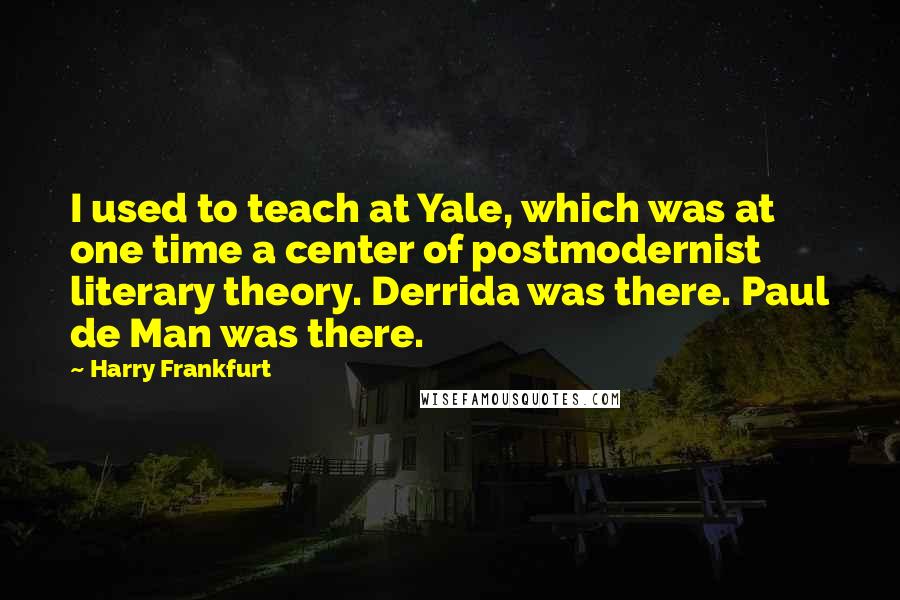 Harry Frankfurt Quotes: I used to teach at Yale, which was at one time a center of postmodernist literary theory. Derrida was there. Paul de Man was there.