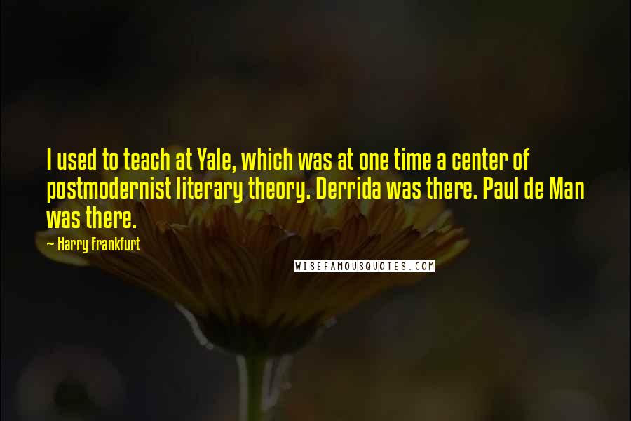 Harry Frankfurt Quotes: I used to teach at Yale, which was at one time a center of postmodernist literary theory. Derrida was there. Paul de Man was there.
