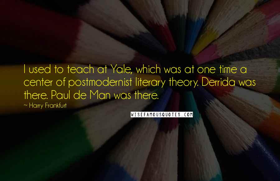 Harry Frankfurt Quotes: I used to teach at Yale, which was at one time a center of postmodernist literary theory. Derrida was there. Paul de Man was there.