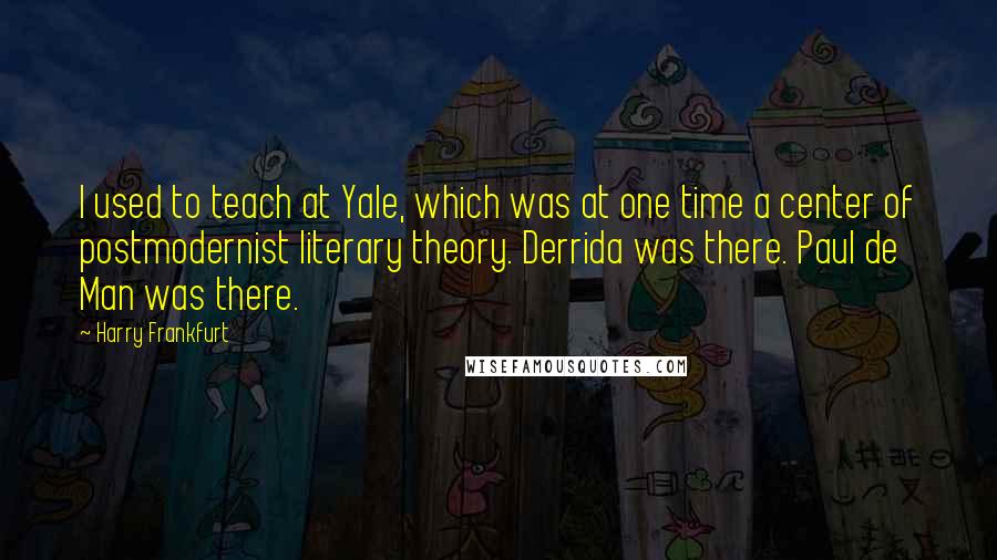 Harry Frankfurt Quotes: I used to teach at Yale, which was at one time a center of postmodernist literary theory. Derrida was there. Paul de Man was there.