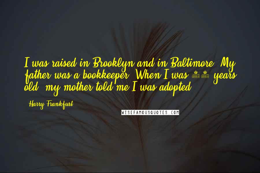 Harry Frankfurt Quotes: I was raised in Brooklyn and in Baltimore. My father was a bookkeeper. When I was 36 years old, my mother told me I was adopted.