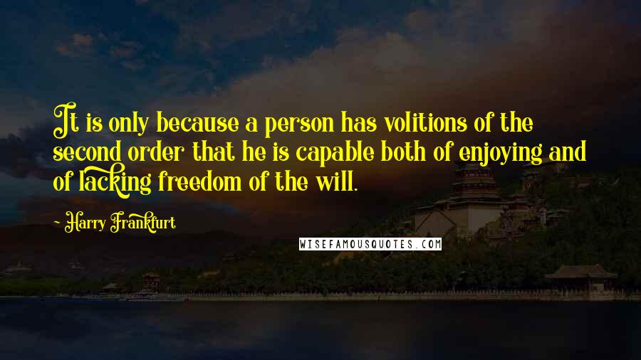 Harry Frankfurt Quotes: It is only because a person has volitions of the second order that he is capable both of enjoying and of lacking freedom of the will.