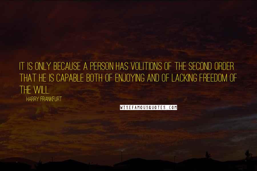 Harry Frankfurt Quotes: It is only because a person has volitions of the second order that he is capable both of enjoying and of lacking freedom of the will.