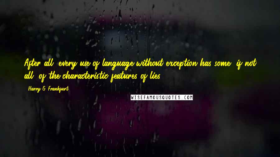 Harry G. Frankfurt Quotes: After all, every use of language without exception has some, if not all, of the characteristic features of lies.