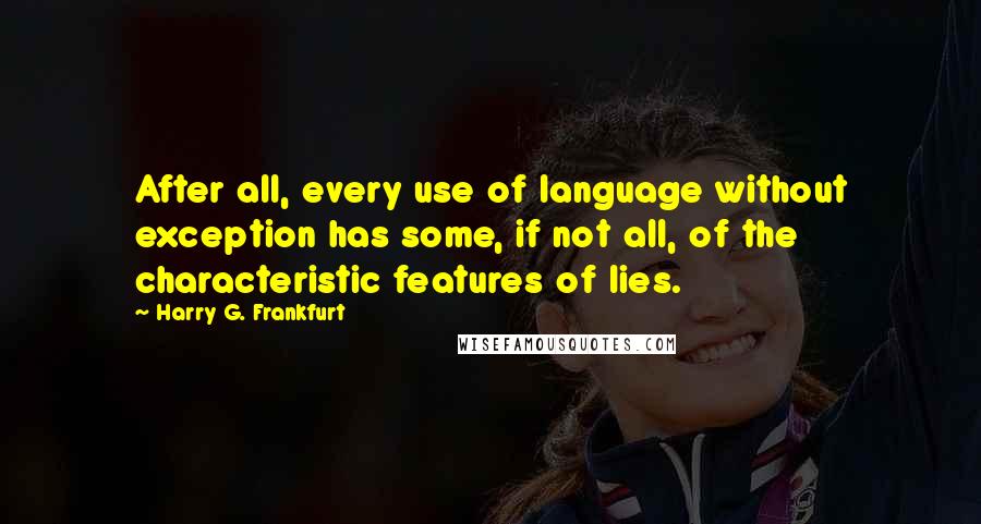 Harry G. Frankfurt Quotes: After all, every use of language without exception has some, if not all, of the characteristic features of lies.