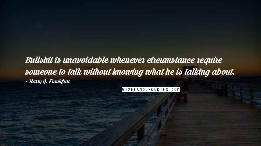 Harry G. Frankfurt Quotes: Bullshit is unavoidable whenever circumstance require someone to talk without knowing what he is talking about.