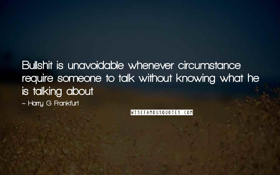 Harry G. Frankfurt Quotes: Bullshit is unavoidable whenever circumstance require someone to talk without knowing what he is talking about.