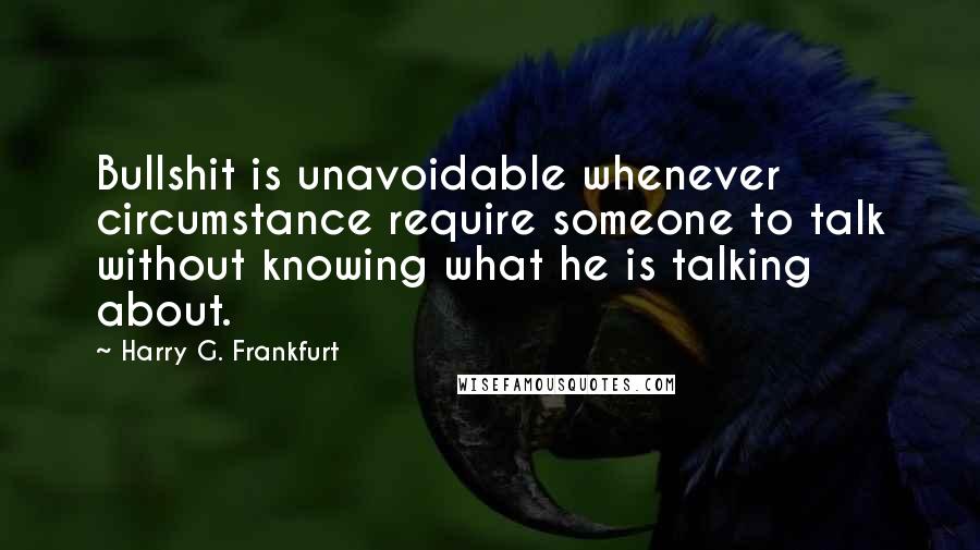 Harry G. Frankfurt Quotes: Bullshit is unavoidable whenever circumstance require someone to talk without knowing what he is talking about.