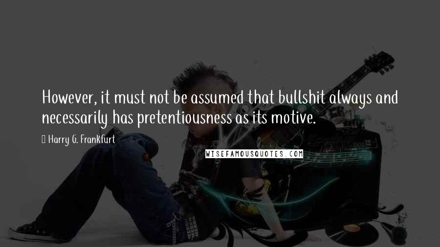 Harry G. Frankfurt Quotes: However, it must not be assumed that bullshit always and necessarily has pretentiousness as its motive.