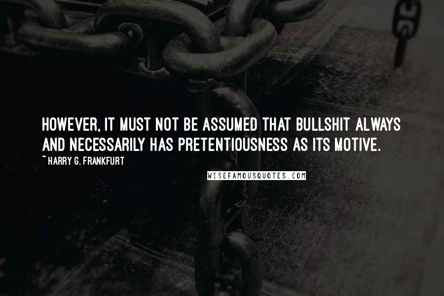 Harry G. Frankfurt Quotes: However, it must not be assumed that bullshit always and necessarily has pretentiousness as its motive.