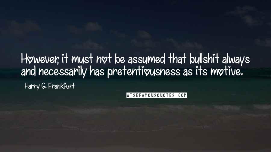 Harry G. Frankfurt Quotes: However, it must not be assumed that bullshit always and necessarily has pretentiousness as its motive.