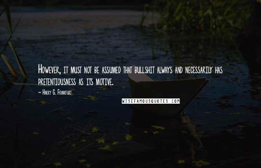 Harry G. Frankfurt Quotes: However, it must not be assumed that bullshit always and necessarily has pretentiousness as its motive.