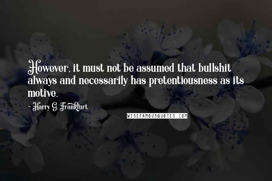 Harry G. Frankfurt Quotes: However, it must not be assumed that bullshit always and necessarily has pretentiousness as its motive.