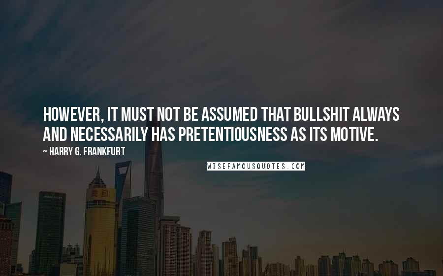 Harry G. Frankfurt Quotes: However, it must not be assumed that bullshit always and necessarily has pretentiousness as its motive.