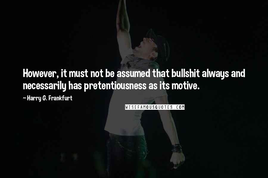 Harry G. Frankfurt Quotes: However, it must not be assumed that bullshit always and necessarily has pretentiousness as its motive.