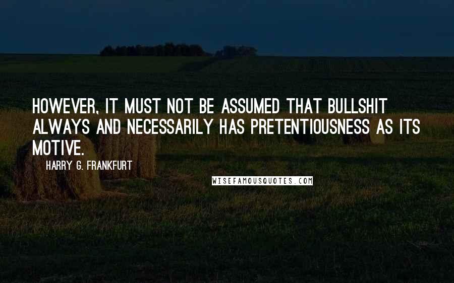 Harry G. Frankfurt Quotes: However, it must not be assumed that bullshit always and necessarily has pretentiousness as its motive.