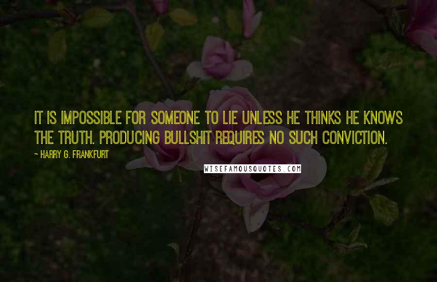 Harry G. Frankfurt Quotes: It is impossible for someone to lie unless he thinks he knows the truth. Producing bullshit requires no such conviction.