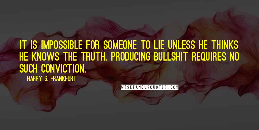 Harry G. Frankfurt Quotes: It is impossible for someone to lie unless he thinks he knows the truth. Producing bullshit requires no such conviction.