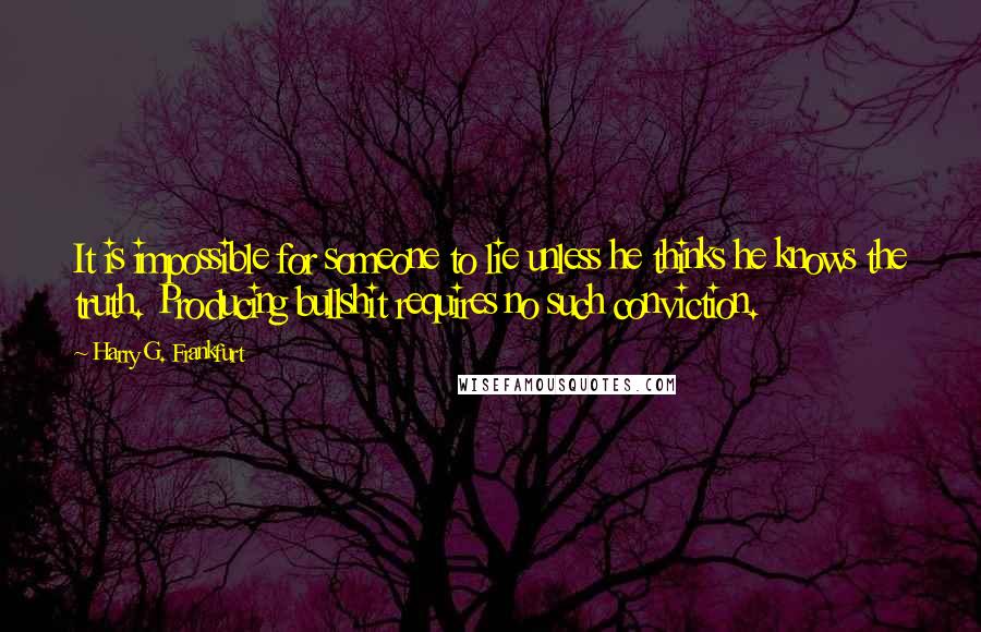 Harry G. Frankfurt Quotes: It is impossible for someone to lie unless he thinks he knows the truth. Producing bullshit requires no such conviction.