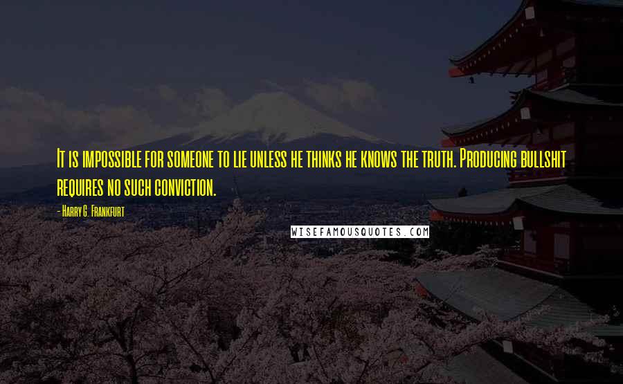 Harry G. Frankfurt Quotes: It is impossible for someone to lie unless he thinks he knows the truth. Producing bullshit requires no such conviction.