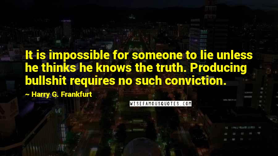 Harry G. Frankfurt Quotes: It is impossible for someone to lie unless he thinks he knows the truth. Producing bullshit requires no such conviction.