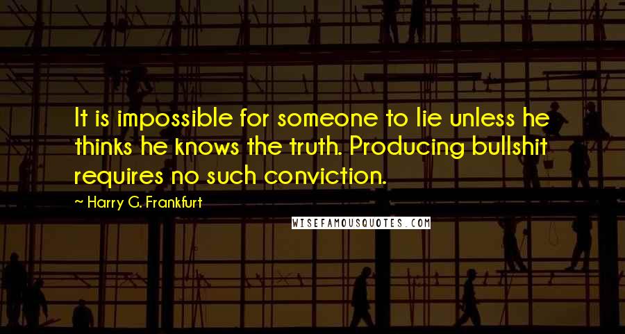 Harry G. Frankfurt Quotes: It is impossible for someone to lie unless he thinks he knows the truth. Producing bullshit requires no such conviction.