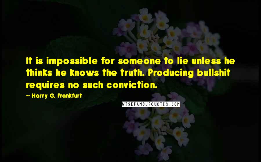 Harry G. Frankfurt Quotes: It is impossible for someone to lie unless he thinks he knows the truth. Producing bullshit requires no such conviction.