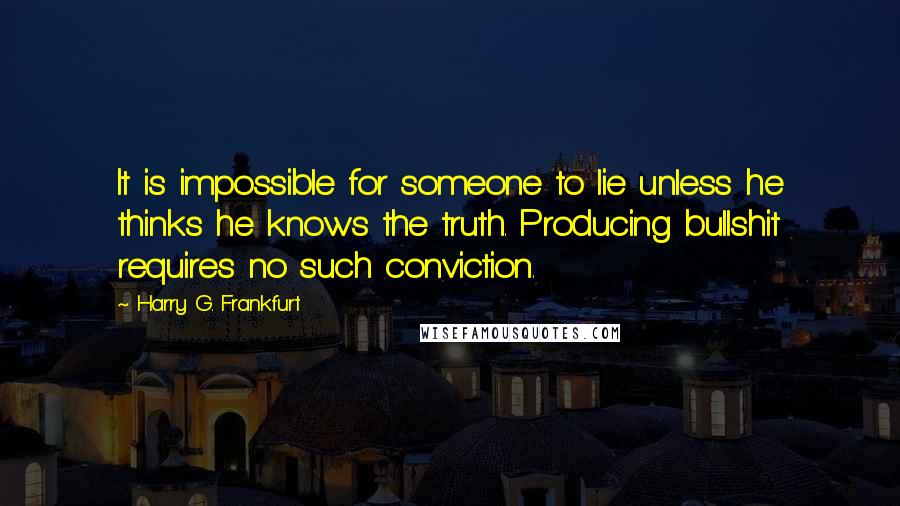Harry G. Frankfurt Quotes: It is impossible for someone to lie unless he thinks he knows the truth. Producing bullshit requires no such conviction.