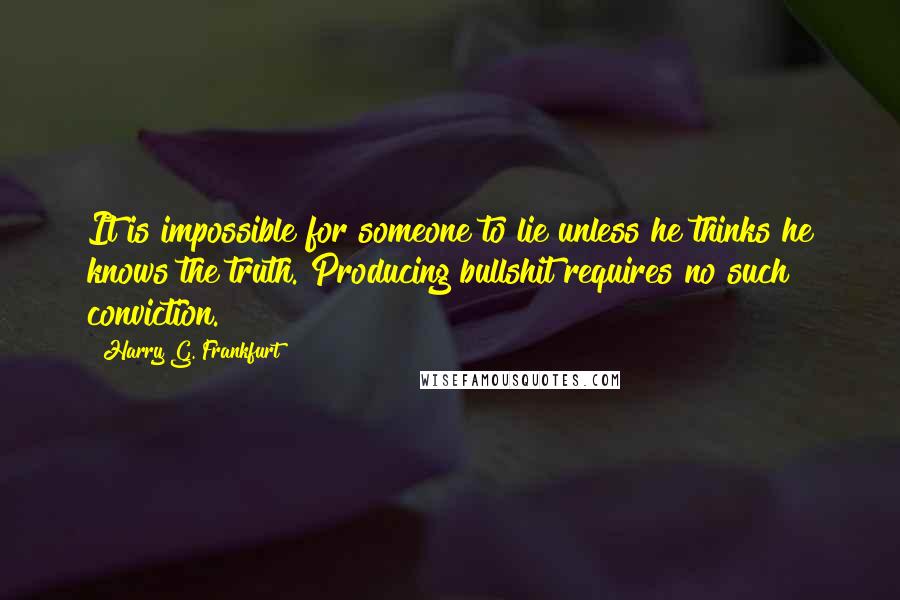 Harry G. Frankfurt Quotes: It is impossible for someone to lie unless he thinks he knows the truth. Producing bullshit requires no such conviction.