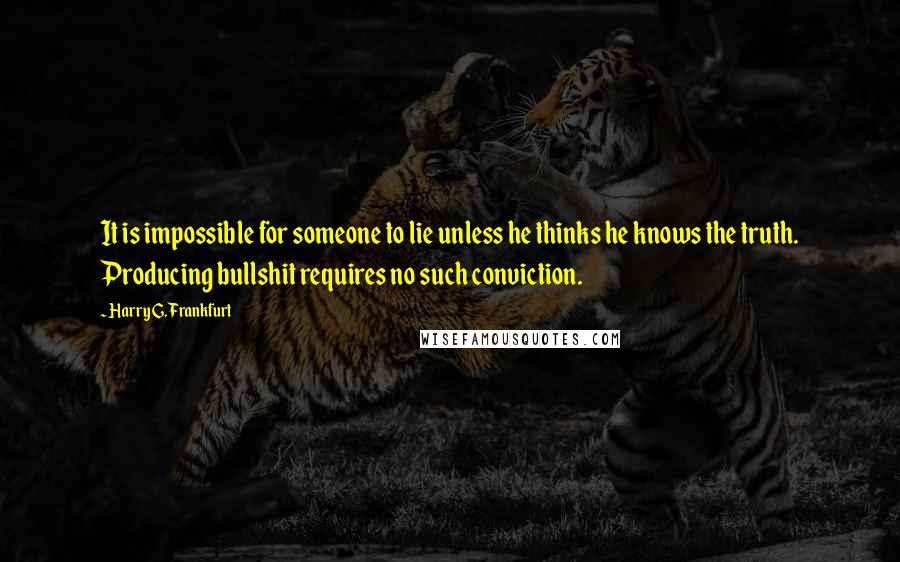 Harry G. Frankfurt Quotes: It is impossible for someone to lie unless he thinks he knows the truth. Producing bullshit requires no such conviction.