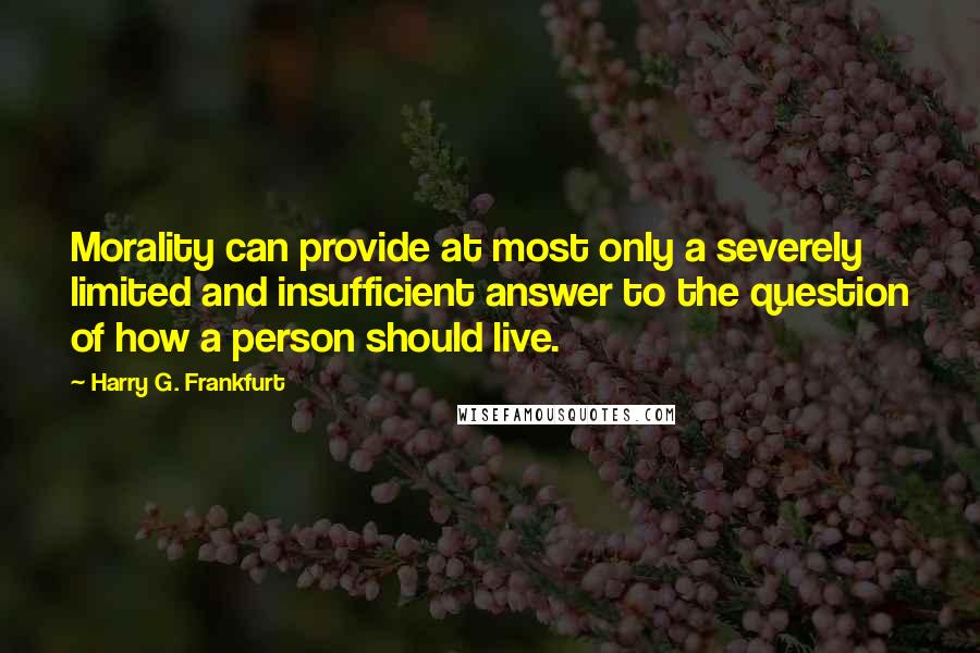 Harry G. Frankfurt Quotes: Morality can provide at most only a severely limited and insufficient answer to the question of how a person should live.