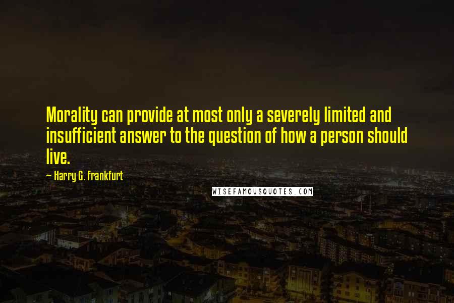 Harry G. Frankfurt Quotes: Morality can provide at most only a severely limited and insufficient answer to the question of how a person should live.