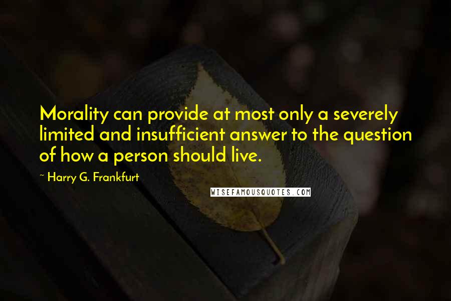 Harry G. Frankfurt Quotes: Morality can provide at most only a severely limited and insufficient answer to the question of how a person should live.