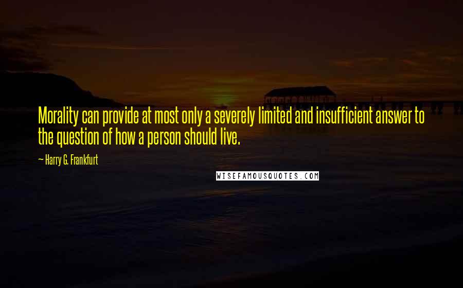 Harry G. Frankfurt Quotes: Morality can provide at most only a severely limited and insufficient answer to the question of how a person should live.