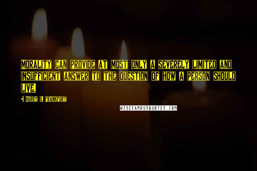 Harry G. Frankfurt Quotes: Morality can provide at most only a severely limited and insufficient answer to the question of how a person should live.