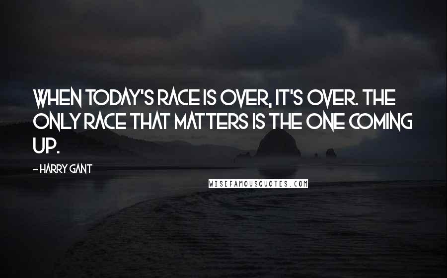 Harry Gant Quotes: When today's race is over, it's over. The only race that matters is the one coming up.