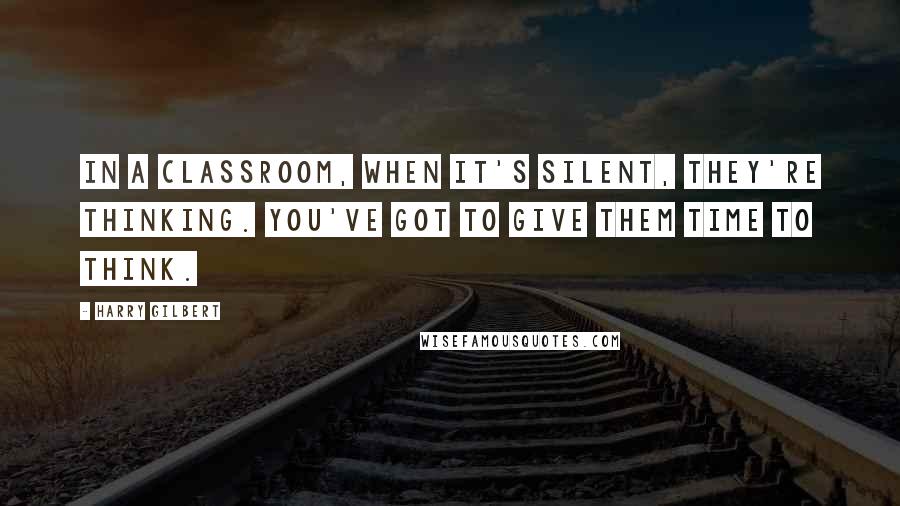 Harry Gilbert Quotes: In a classroom, when it's silent, they're thinking. You've got to give them time to think.