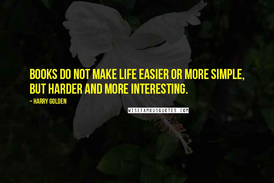 Harry Golden Quotes: Books do not make life easier or more simple, but harder and more interesting.