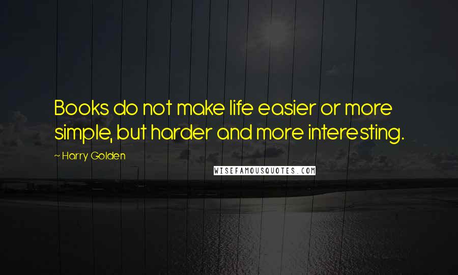 Harry Golden Quotes: Books do not make life easier or more simple, but harder and more interesting.