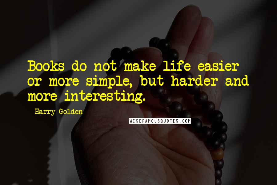 Harry Golden Quotes: Books do not make life easier or more simple, but harder and more interesting.