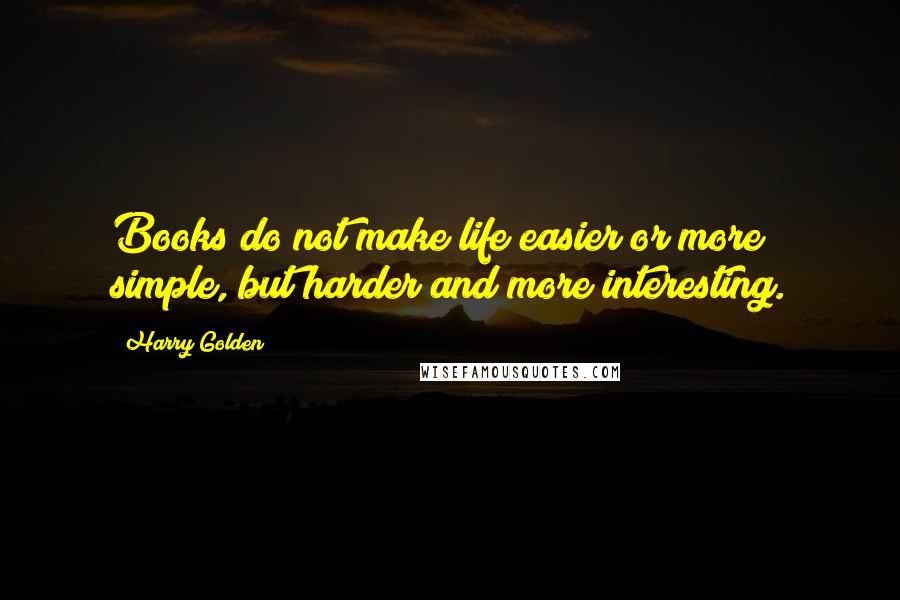 Harry Golden Quotes: Books do not make life easier or more simple, but harder and more interesting.