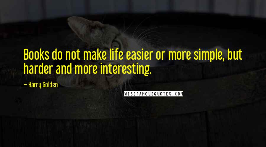 Harry Golden Quotes: Books do not make life easier or more simple, but harder and more interesting.