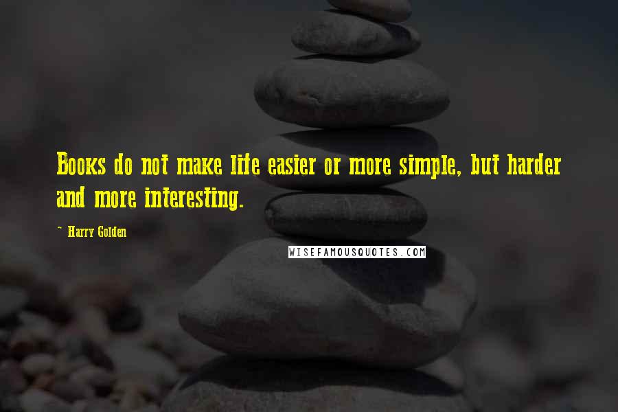 Harry Golden Quotes: Books do not make life easier or more simple, but harder and more interesting.