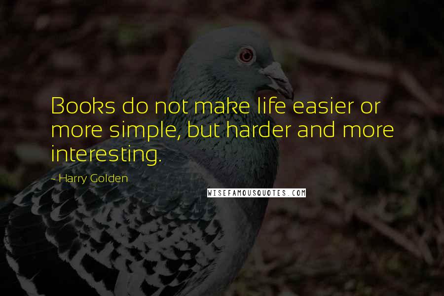 Harry Golden Quotes: Books do not make life easier or more simple, but harder and more interesting.