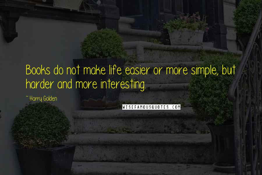 Harry Golden Quotes: Books do not make life easier or more simple, but harder and more interesting.