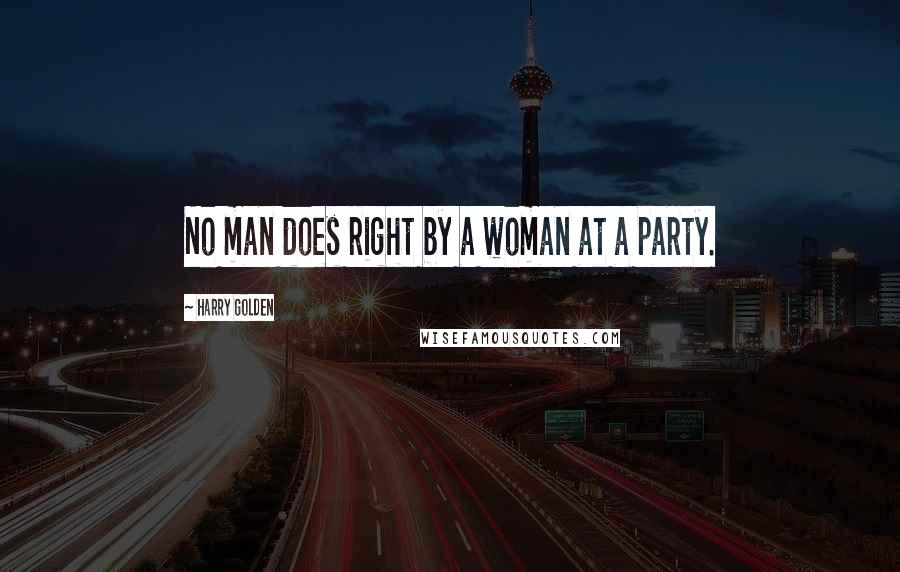 Harry Golden Quotes: No man does right by a woman at a party.