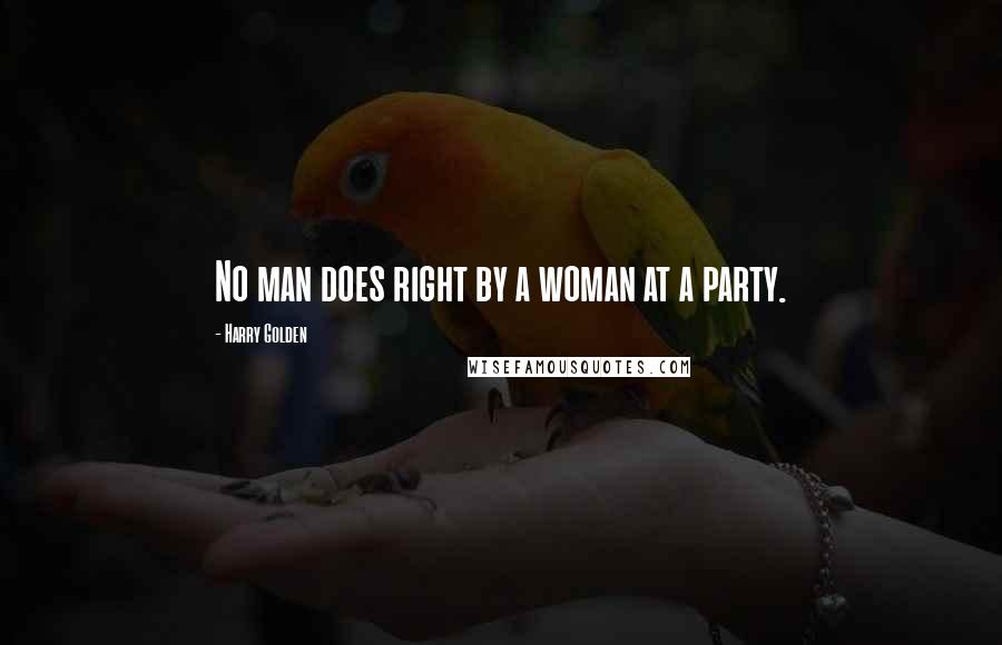 Harry Golden Quotes: No man does right by a woman at a party.